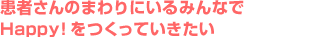 患者さんのまわりにいるみんなでHappy!をつくっていきたい