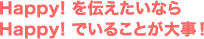 Happy!を伝えたいなら Happy!でいることが大事！
