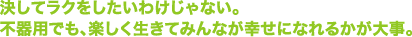 決してラクをしたいわけじゃない。 不器用でも、楽しく生きてみんなが幸せになれるかが大事。