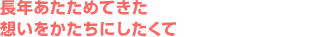 
長年あたためてきた想いをかたちにしたくて