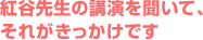 紅谷先生の講演を聞いて、それがきっかけです
