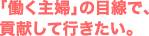 「働く主婦」の目線で、 貢献して行きたい。