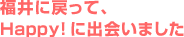 福井に戻って、Happy!に出会いました