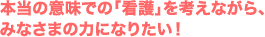 本当の意味での「看護」を考えながら、 みなさまの力になりたい！