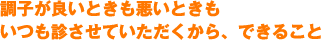 調子が良いときも悪いときもいつも診させていただくから、できること